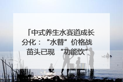 中式养生水赛道成长分化：“水替”价格战苗头已现 “功能饮”价高市场难打开｜中药大健康赛道迭变