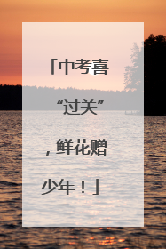 中考喜“过关”，鲜花赠少年！