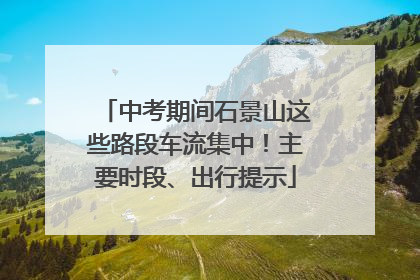 中考期间石景山这些路段车流集中！主要时段、出行提示