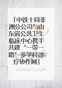 中铁十局非洲分公司与山东省公共卫生临床中心携手共建“一带一路”多学科诊疗协作网