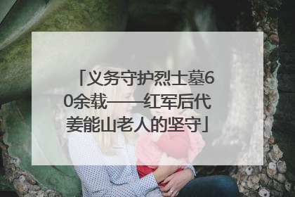 义务守护烈士墓60余载——红军后代姜能山老人的坚守