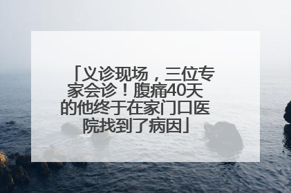 义诊现场，三位专家会诊！腹痛40天的他终于在家门口医院找到了病因