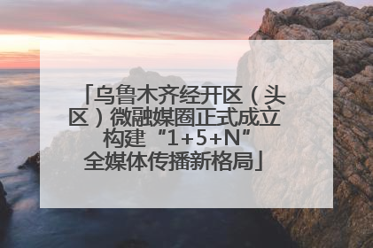 乌鲁木齐经开区（头区）微融媒圈正式成立 构建“1+5+N”全媒体传播新格局