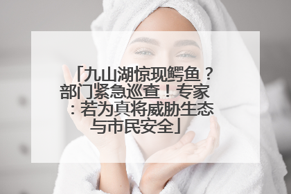 九山湖惊现鳄鱼？部门紧急巡查！专家：若为真将威胁生态与市民安全