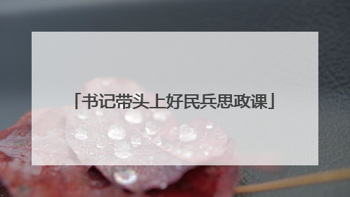 书记带头上好民兵思政课