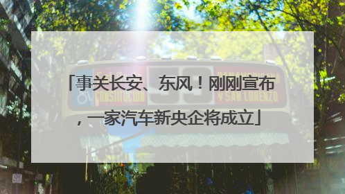 事关长安、东风！刚刚宣布，一家汽车新央企将成立