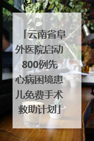 云南省阜外医院启动800例先心病困境患儿免费手术救助计划
