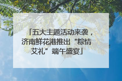 五大主题活动来袭，济南鲜花港推出“粽情艾礼”端午盛宴