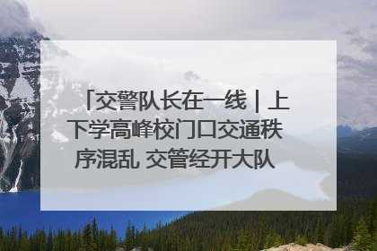 交警队长在一线｜上下学高峰校门口交通秩序混乱 交管经开大队多举措进行整治