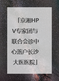 京湘HPV专家团与联合会诊中心落户长沙大医医院