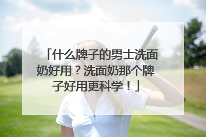 什么牌子的男士洗面奶好用？洗面奶那个牌子好用更科学！