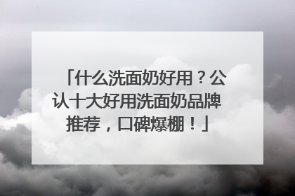 什么洗面奶好用？公认十大好用洗面奶品牌推荐，口碑爆棚！