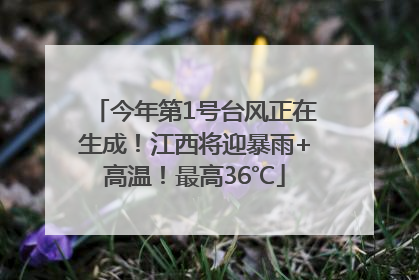 今年第1号台风正在生成！江西将迎暴雨+高温！最高36℃