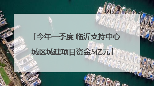 今年一季度 临沂支持中心城区城建项目资金5亿元