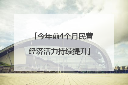 今年前4个月民营经济活力持续提升