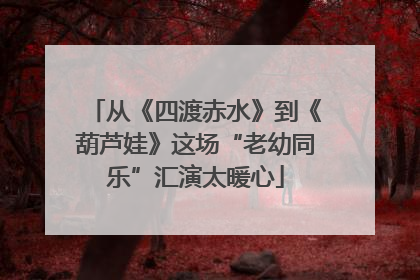 从《四渡赤水》到《葫芦娃》这场“老幼同乐”汇演太暖心