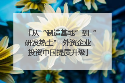 从“制造基地”到“研发热土” 外资企业投资中国提质升级
