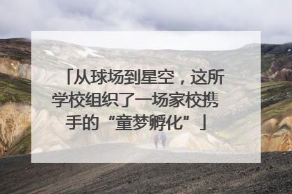 从球场到星空，这所学校组织了一场家校携手的“童梦孵化”