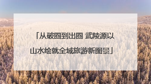 从破圈到出圈 武陵源以山水绘就全域旅游新图景