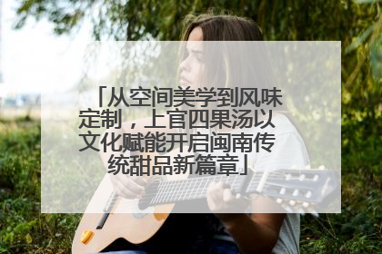 从空间美学到风味定制，上官四果汤以文化赋能开启闽南传统甜品新篇章