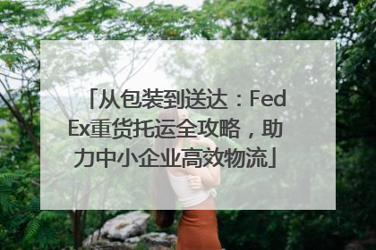 从包装到送达：FedEx重货托运全攻略，助力中小企业高效物流