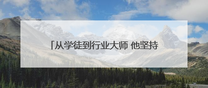 从学徒到行业大师 他坚持“把简单的事做到极致”