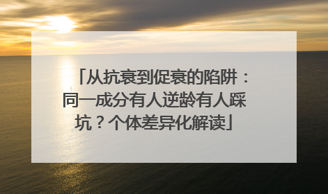 从抗衰到促衰的陷阱：同一成分有人逆龄有人踩坑？个体差异化解读