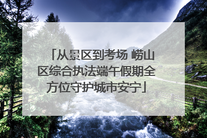 从景区到考场 崂山区综合执法端午假期全方位守护城市安宁