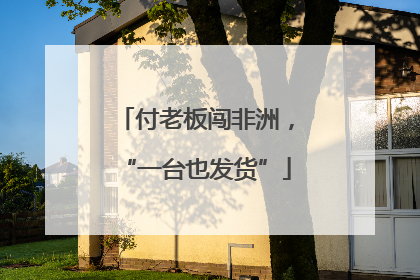 付老板闯非洲，“一台也发货”