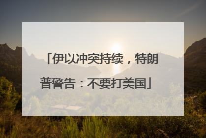 伊以冲突持续，特朗普警告：不要打美国
