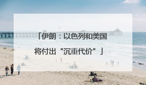 伊朗：以色列和美国将付出“沉重代价”