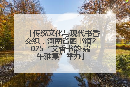 传统文化与现代书香交织，河南省图书馆2025“艾香书韵·端午雅集”举办