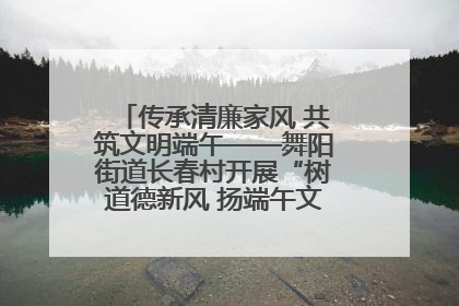 传承清廉家风 共筑文明端午——舞阳街道长春村开展“树道德新风 扬端午文化”主题活动
