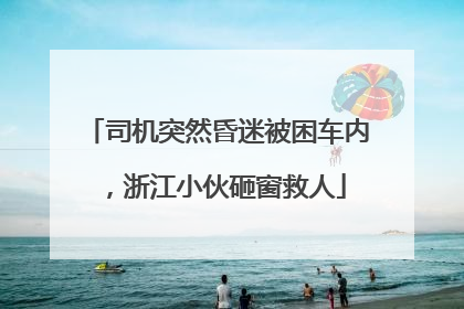 司机突然昏迷被困车内，浙江小伙砸窗救人