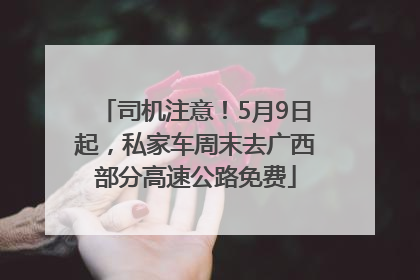 司机注意！5月9日起，私家车周末去广西部分高速公路免费