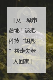 又一城市落地！这把科技“钥匙”帮走失老人回家