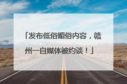 发布低俗媚俗内容，赣州一自媒体被约谈！