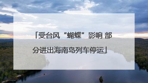 受台风“蝴蝶”影响 部分进出海南岛列车停运