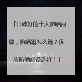 口碑好的十大防晒品牌，防晒霜怎么选？优质防晒必备选择！