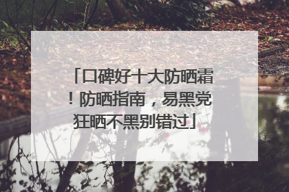 口碑好十大防晒霜！防晒指南，易黑党狂晒不黑别错过