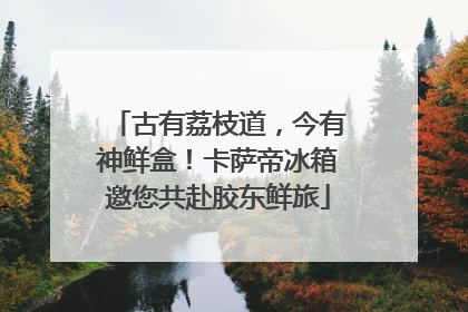 古有荔枝道，今有神鲜盒！卡萨帝冰箱邀您共赴胶东鲜旅