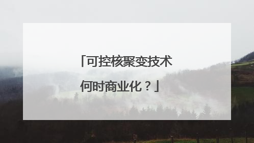 可控核聚变技术何时商业化？