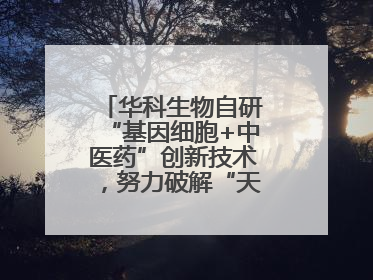 华科生物自研“基因细胞+中医药”创新技术，努力破解“天价抗癌”困局