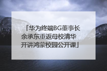 华为终端BG董事长余承东重返母校清华 开讲鸿蒙校园公开课