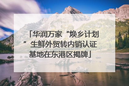华润万家“焕乡计划”生鲜外贸转内销认证基地在东港区揭牌