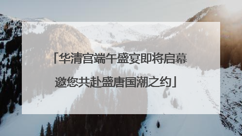 华清宫端午盛宴即将启幕 邀您共赴盛唐国潮之约