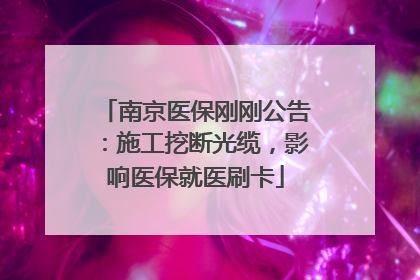 南京医保刚刚公告：施工挖断光缆，影响医保就医刷卡