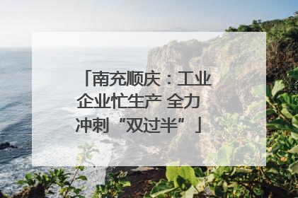 南充顺庆：工业企业忙生产 全力冲刺“双过半”