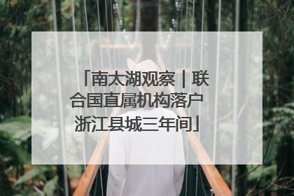 南太湖观察｜联合国直属机构落户浙江县城三年间