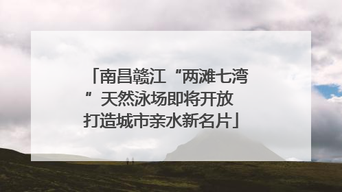 南昌赣江“两滩七湾”天然泳场即将开放 打造城市亲水新名片
